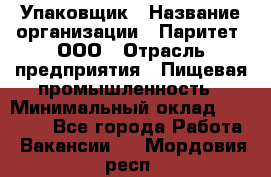 Упаковщик › Название организации ­ Паритет, ООО › Отрасль предприятия ­ Пищевая промышленность › Минимальный оклад ­ 26 000 - Все города Работа » Вакансии   . Мордовия респ.